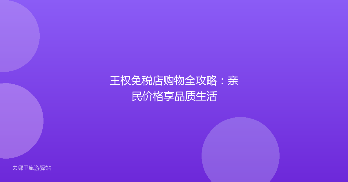 王权免税店购物全攻略：亲民价格享品质生活