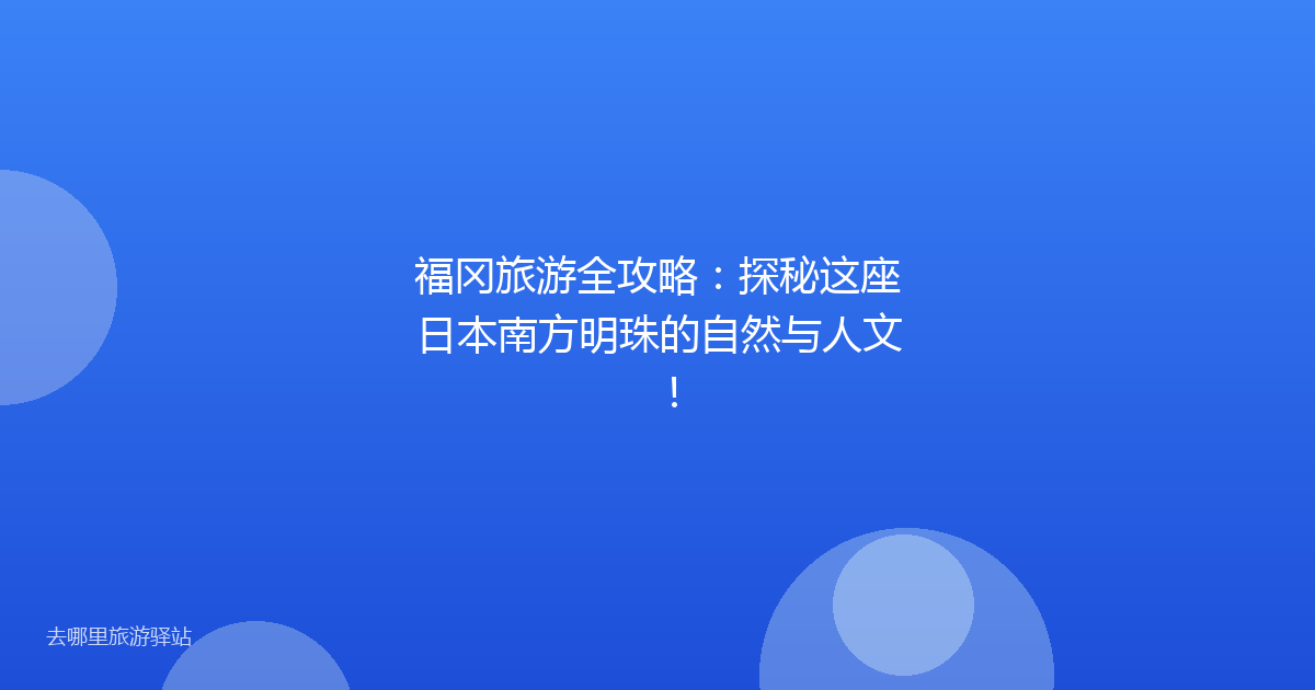 福冈旅游全攻略：探秘这座日本南方明珠的自然与人文！