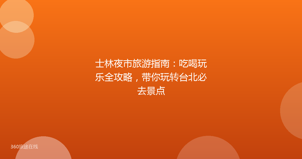 士林夜市旅游指南：吃喝玩乐全攻略，带你玩转台北必去景点