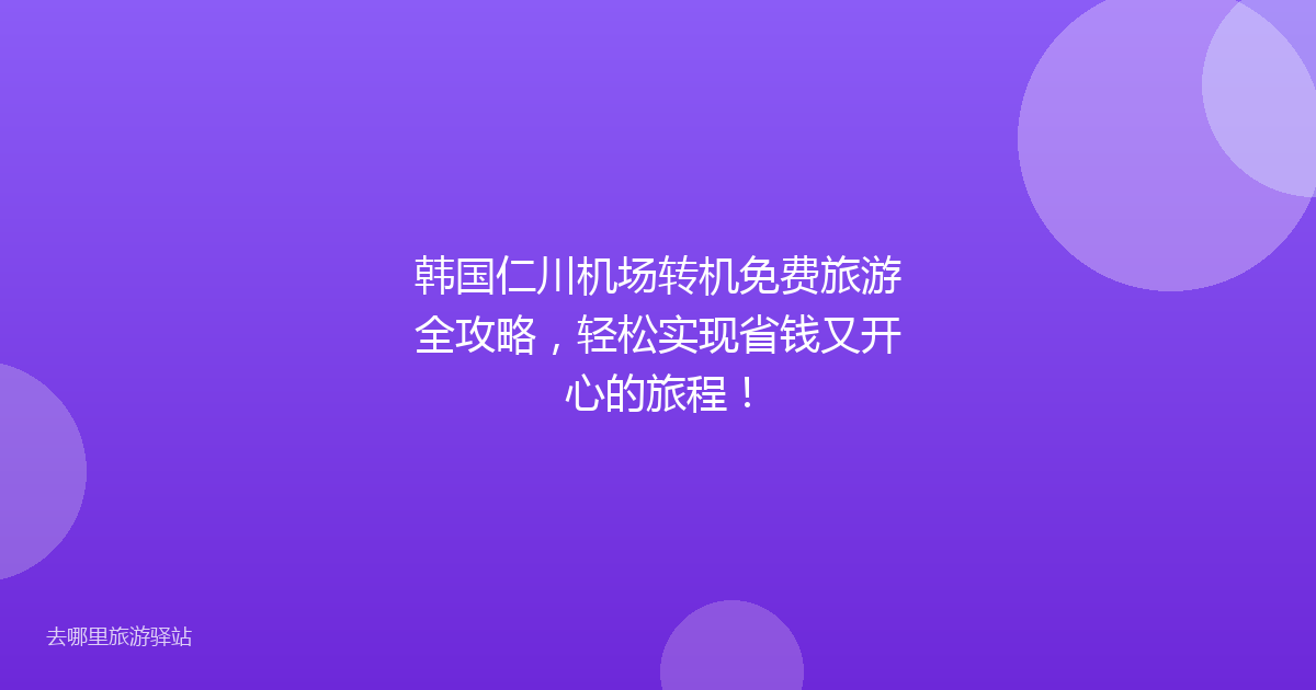 韩国仁川机场转机免费旅游全攻略，轻松实现省钱又开心的旅程！