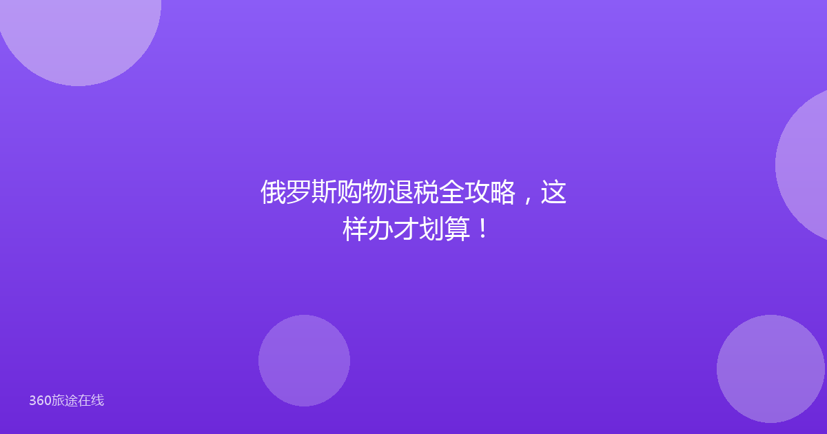 俄罗斯购物退税全攻略，这样办才划算！