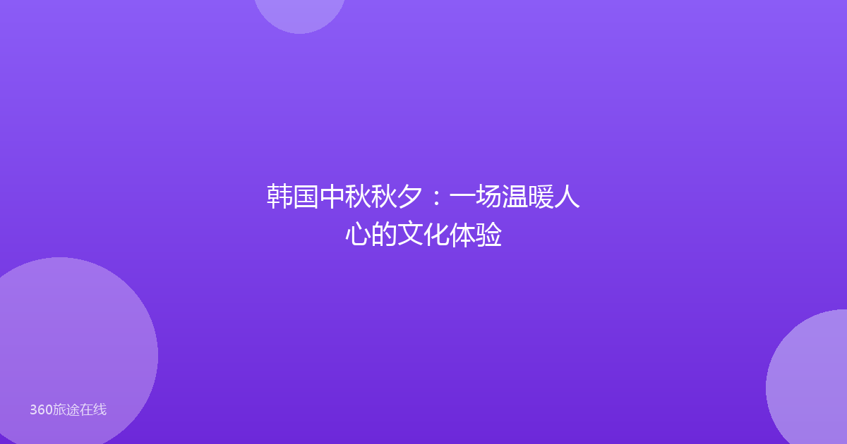 韩国中秋秋夕:一场温暖人心的文化体验