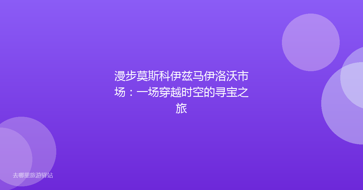 漫步莫斯科伊兹马伊洛沃市场：一场穿越时空的寻宝之旅