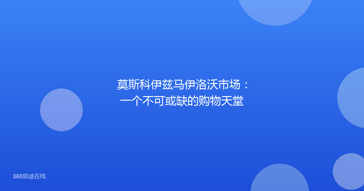 莫斯科伊兹马伊洛沃市场：一个不可或缺的购物天堂