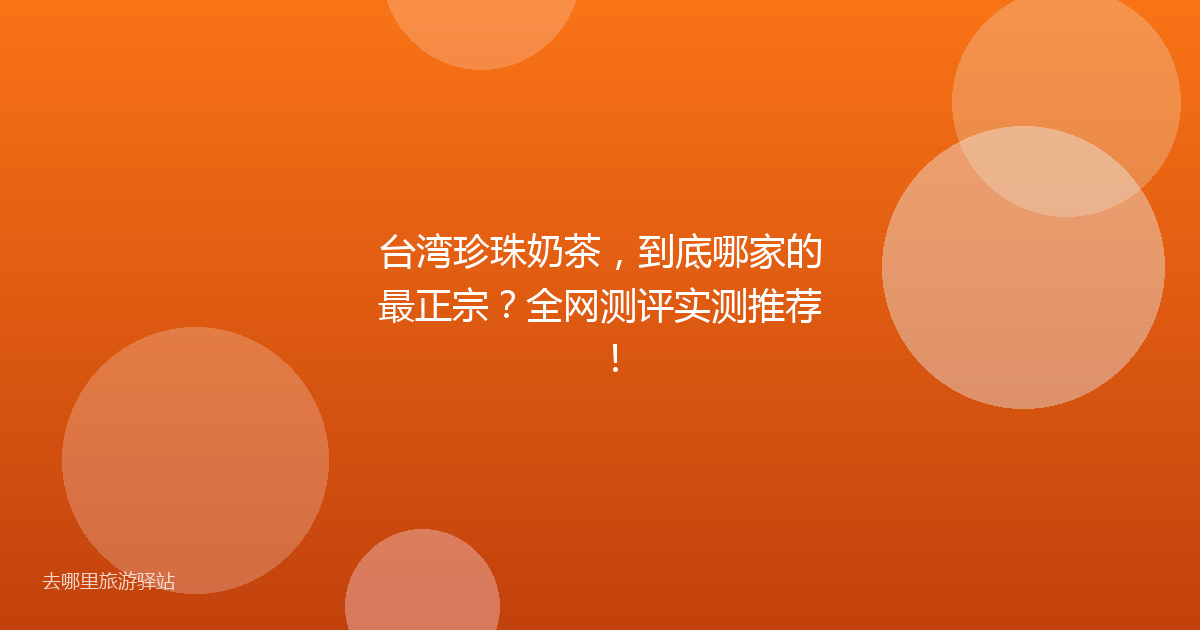 台湾珍珠奶茶，到底哪家的最正宗？全网测评实测推荐！