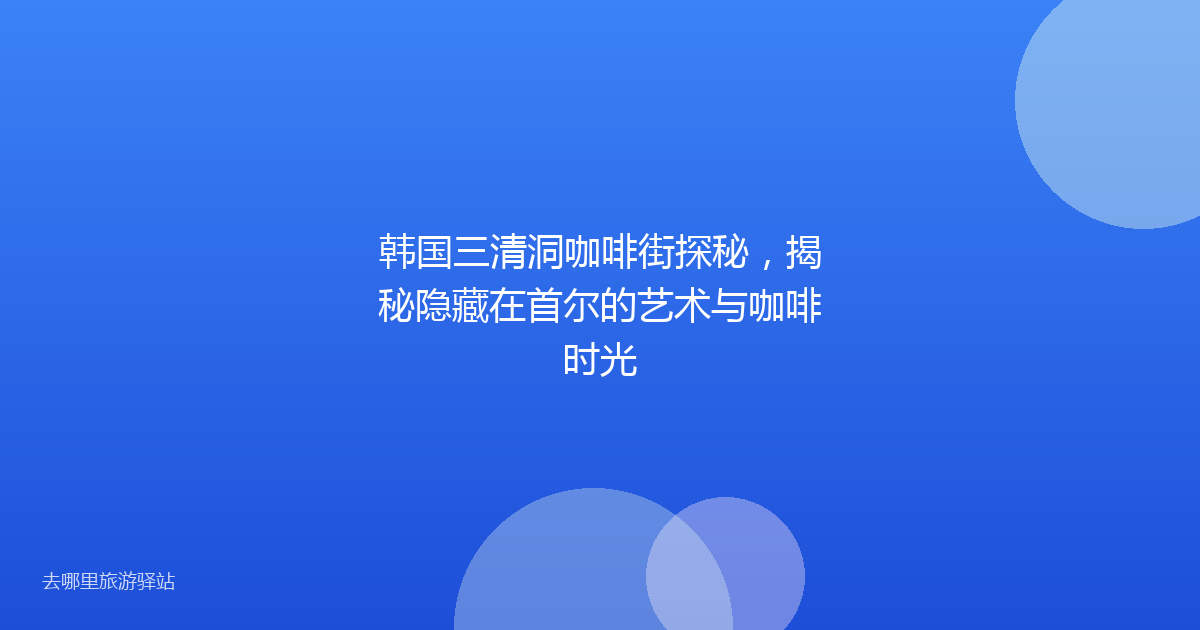 韩国三清洞咖啡街探秘，揭秘隐藏在首尔的艺术与咖啡时光