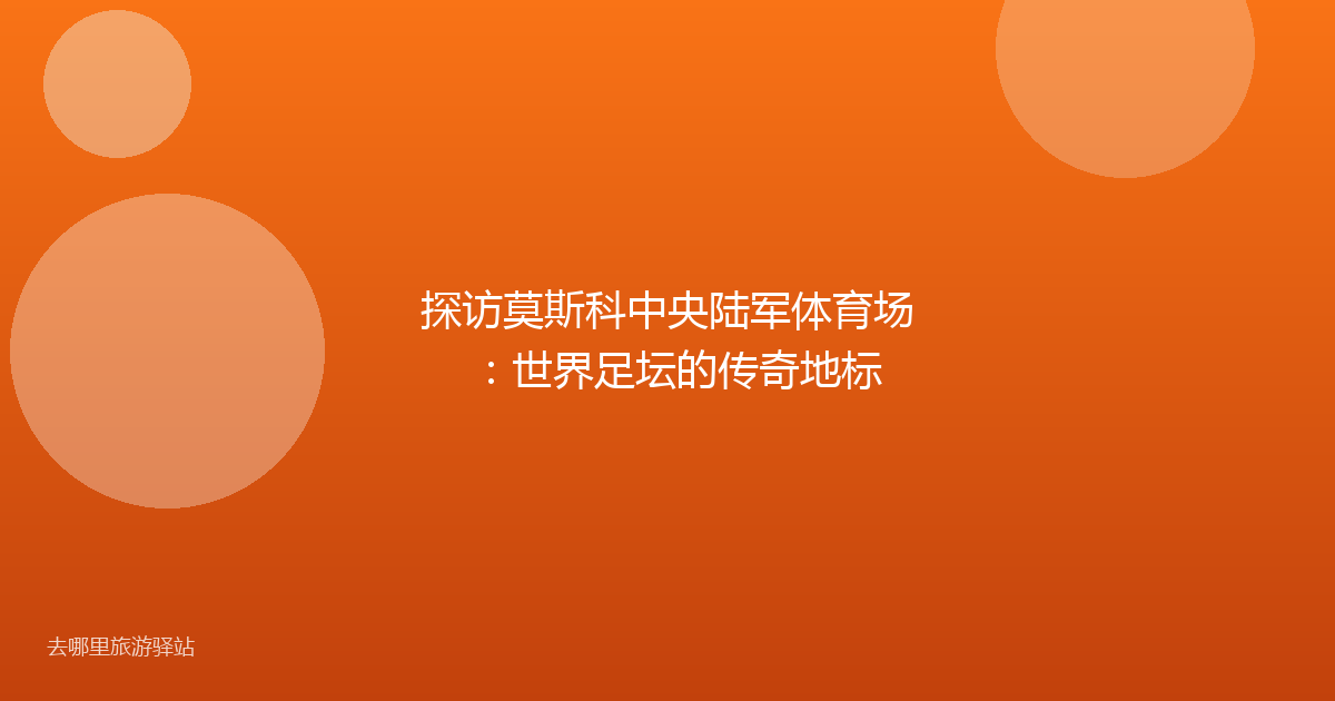 探访莫斯科中央陆军体育场：世界足坛的传奇地标