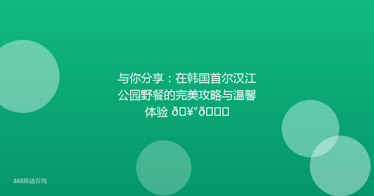 与你分享：在韩国首尔汉江公园野餐的完美攻略与温馨体验 🥰🍃