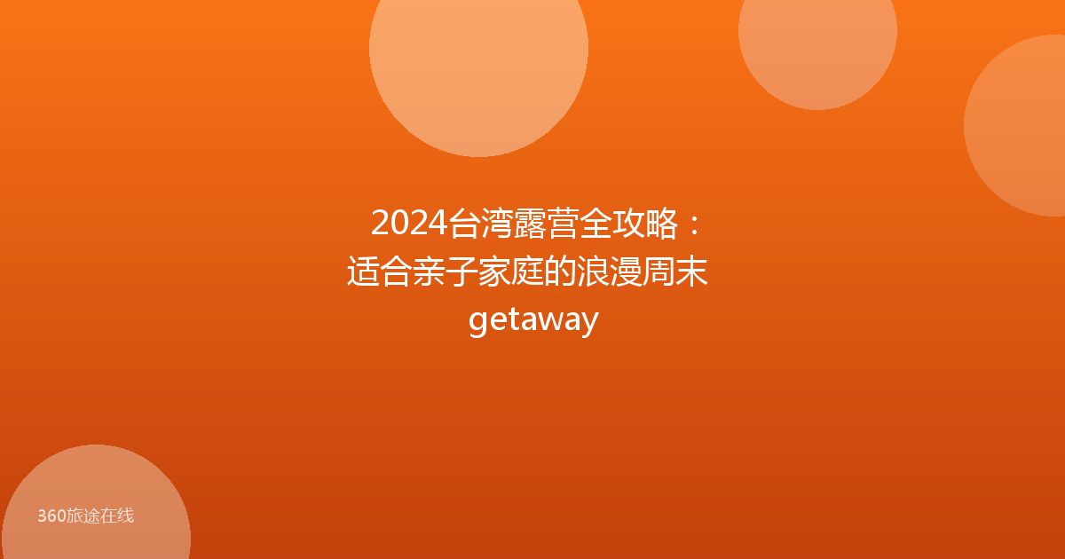 2024台湾露营全攻略：适合亲子家庭的浪漫周末 getaway