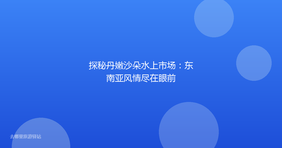 探秘丹嫩沙朵水上市场：东南亚风情尽在眼前