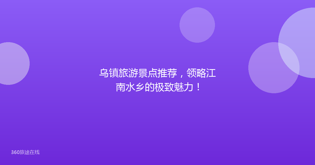 乌镇旅游景点推荐，领略江南水乡的极致魅力！