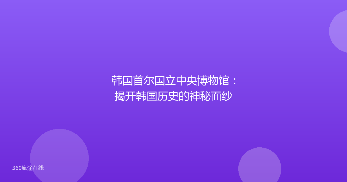韩国首尔国立中央博物馆：揭开韩国历史的神秘面纱
