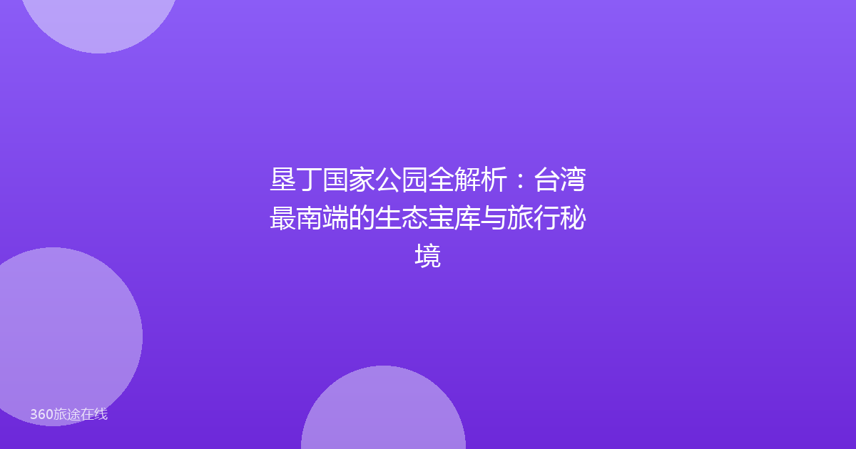 垦丁国家公园全解析：台湾最南端的生态宝库与旅行秘境