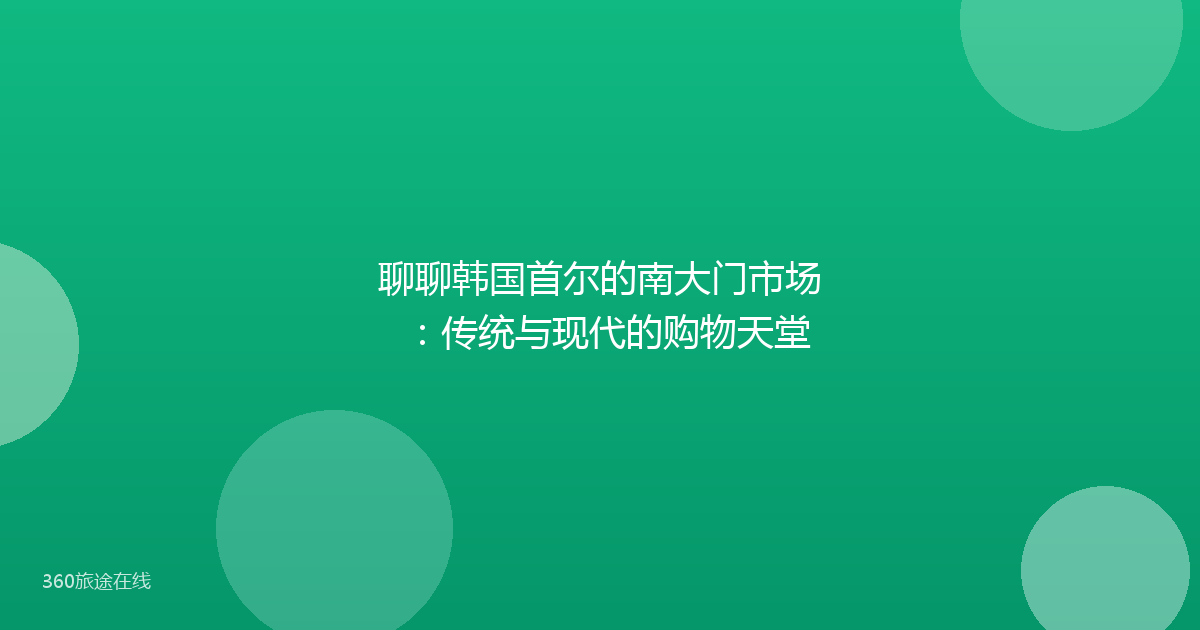聊聊韩国首尔的南大门市场：传统与现代的购物天堂