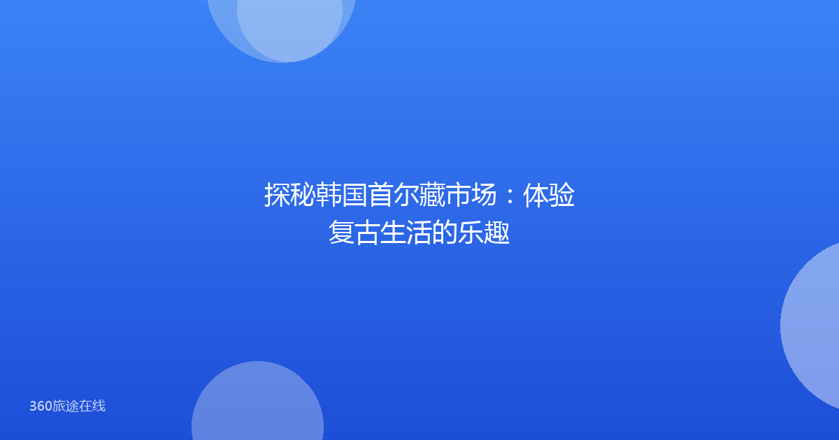探秘韩国首尔藏市场：体验复古生活的乐趣