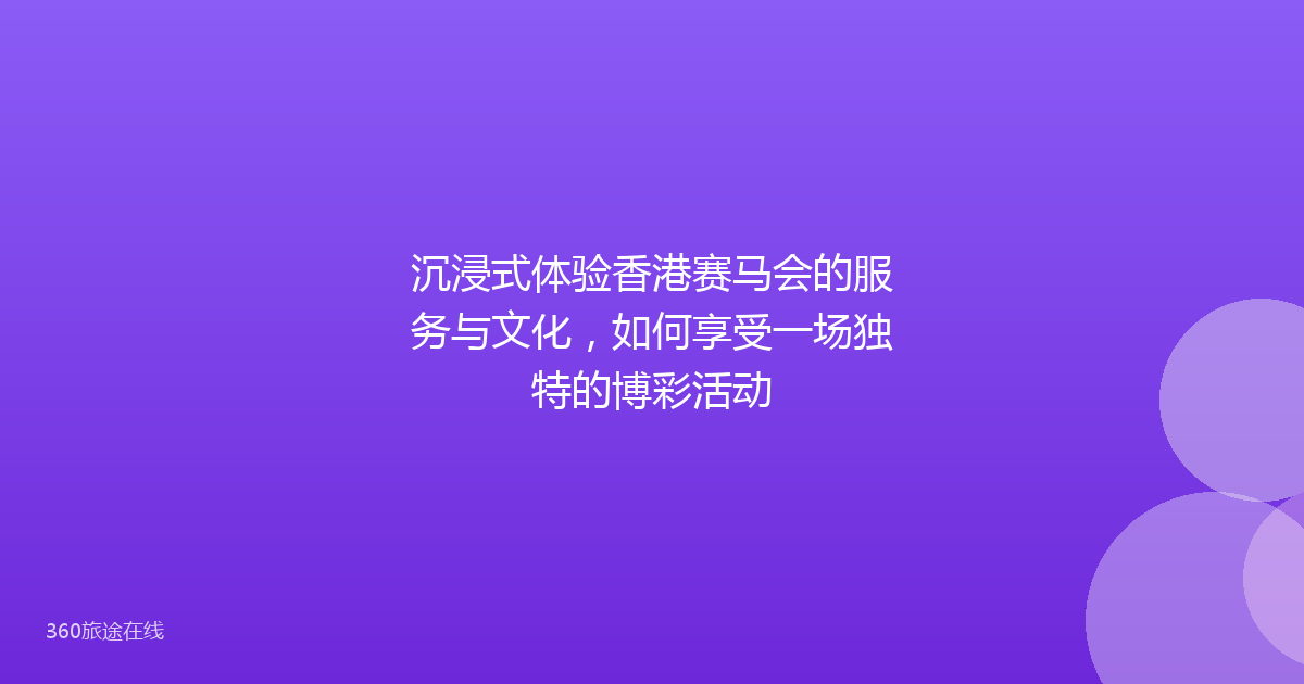 沉浸式体验香港赛马会的服务与文化，如何享受一场独特的博彩活动