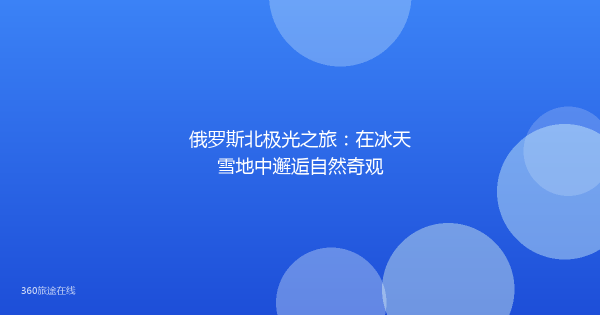 俄罗斯北极光之旅：在冰天雪地中邂逅自然奇观