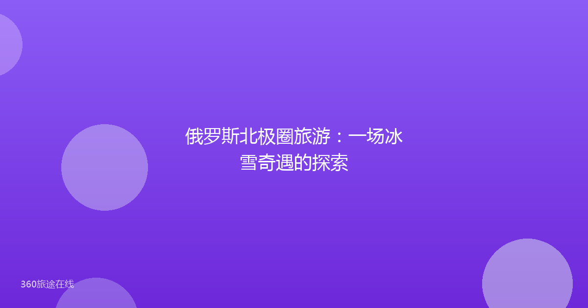 俄罗斯北极圈旅游：一场冰雪奇遇的探索