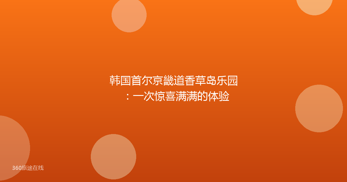 韩国首尔京畿道香草岛乐园：一次惊喜满满的体验