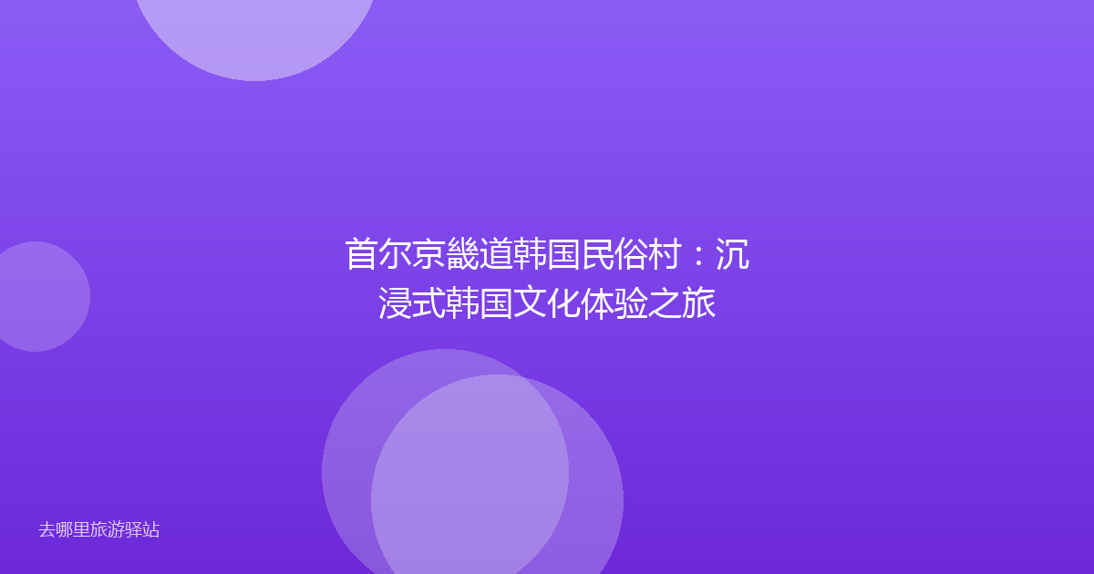 首尔京畿道韩国民俗村:沉浸式韩国文化体验之旅