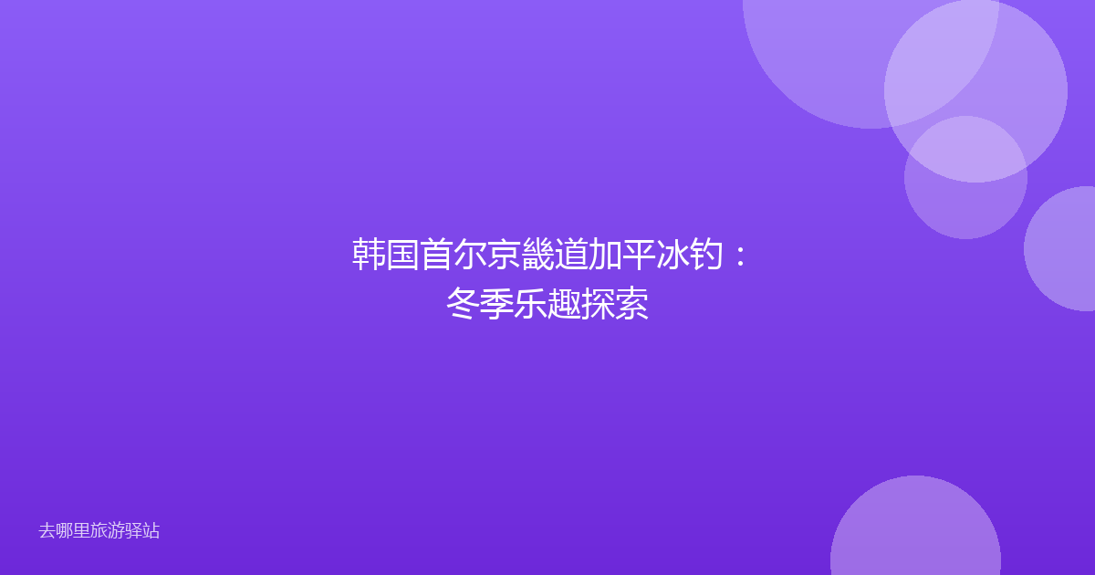 韩国首尔京畿道加平冰钓：冬季乐趣探索