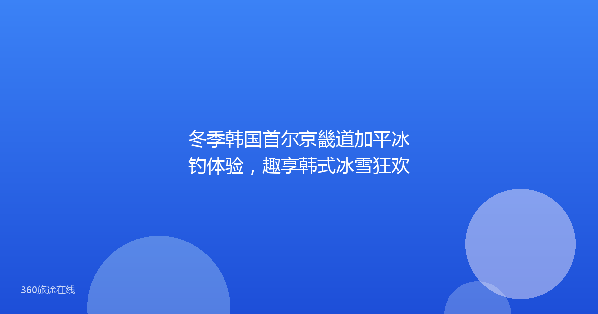 冬季韩国首尔京畿道加平冰钓体验,趣享韩式冰雪狂欢