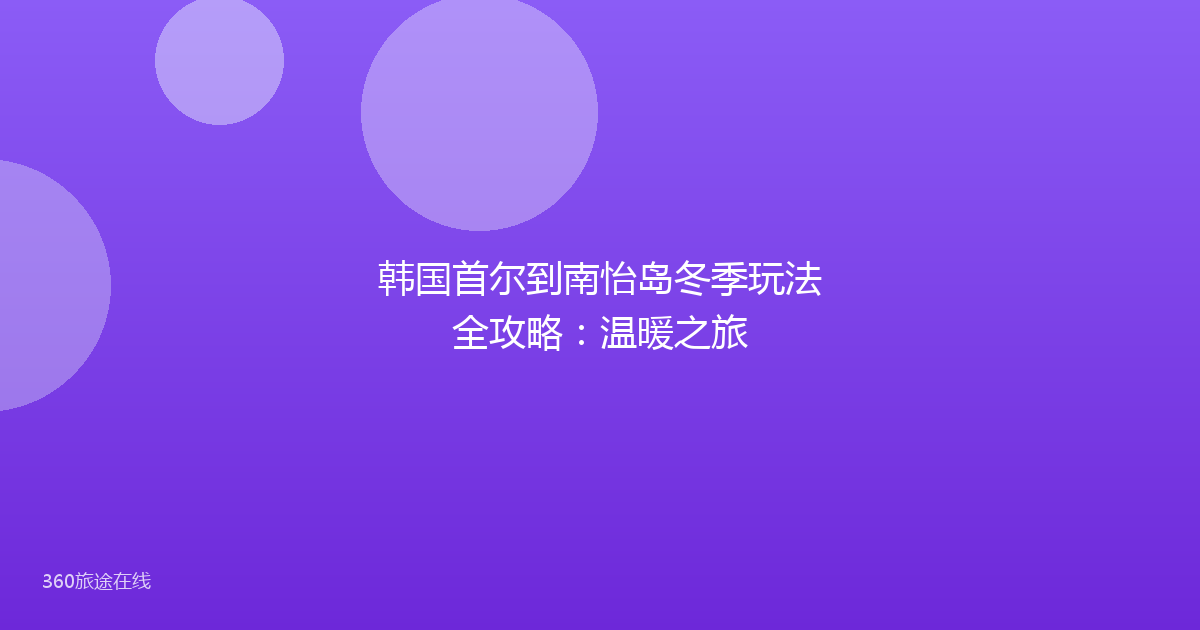 韩国首尔到南怡岛冬季玩法全攻略:温暖之旅